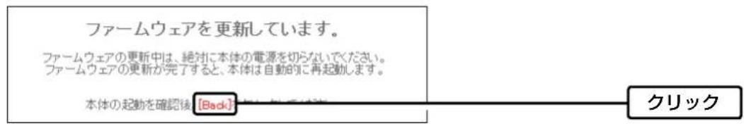 ファームウェアを更新しています。 ファームウェアの更新中は、絶対に本体の電源を切らないでください。 ファームウェアの更新が完了すると、本体は自動的に再起動します。 本体の起動を確認後 [Back] クリック