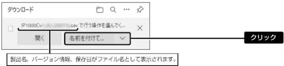 ダウンロード IP1000Cv SAV で行う操作を進んでく... 開く 名前を付けて... クリック 製品名、バージョン情報、保存日がファイル名として表示されます。