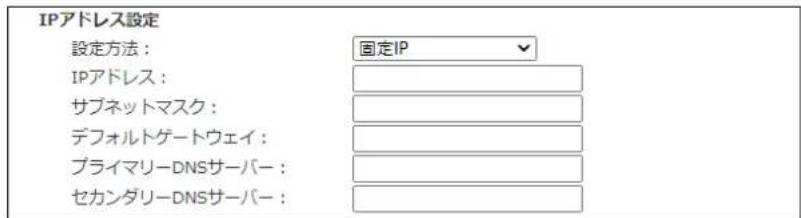 IPアドレス設定 設定方法: 固定IP IPアドレス: サブネットマスク: デフォルトゲートウェイ: プライマリーDNSサーバー: セカンダリーDNSサーバー: