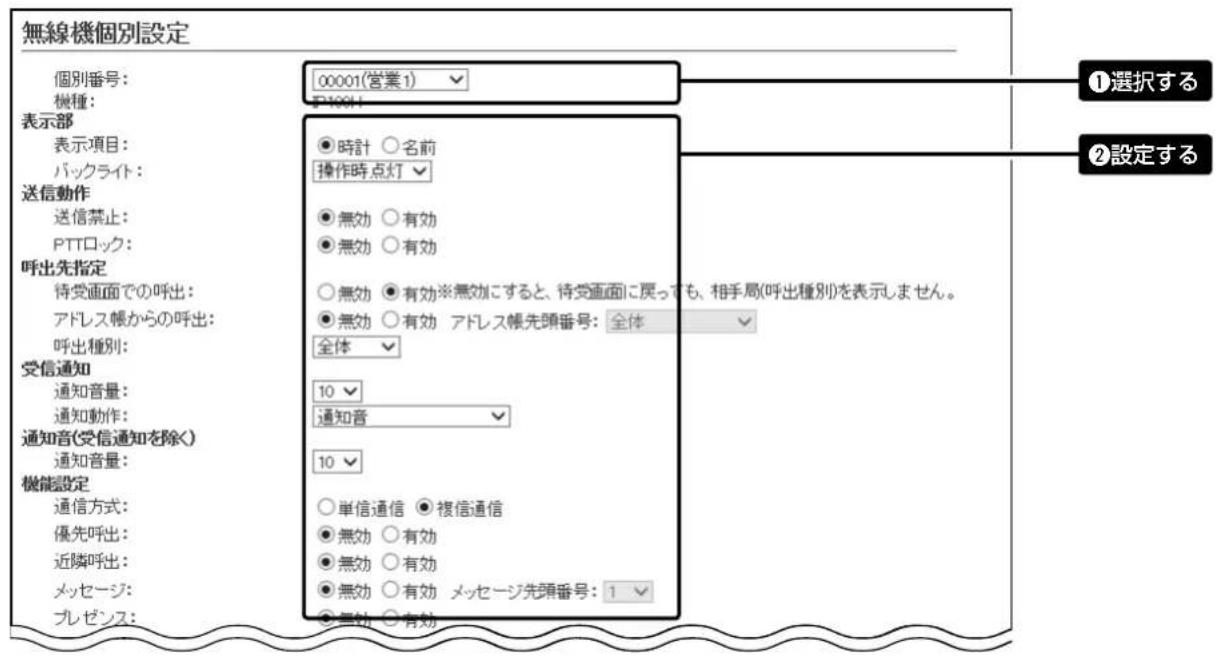 無線機個別設定 個別番号: 00001(営業1) 機種: F10011 表示部 表示項目: バックライト: 送信動作 送信禁止: PTTロック: 呼出先指定 待受画面での呼出: アドレス帳からの呼出: 呼出種別: 受信通知 通知音量: 通知動作: 通知音(受信通知を除く) 通知音量: 機能設定 通信方式: 優先呼出: 近隣呼出: メッセージ: プレゼンス: ● 時計 ○ 名前 操作時点灯 ● 無効 ○ 有効 ● 無効 ○ 有効 ○ 無効 ● 有効※無効にすると、待受画面に戻っても、相手局(呼出種別)を表示しません。 ● 無効 ○ 有効 アドレス帳先頭番号: 全体 全体 10 通知音 10 ○ 単信通信 ● 複信通信 ● 無効 ○ 有効 ● 無効 ○ 有効 ● 無効 ○ 有効 メッセージ先頭番号: 1 ● 無効 ○ 有効 ①選択する ②設定する