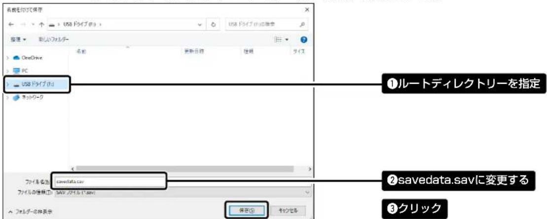 名称を付けた保存 USB ドライブ(默认) USB ドライブの相換 新建 フォルダー OneDrive PC USB ドライブ(默认) ネットワーク ①ルートディレクトリーを指定 ②savedata.savに変更する ③クリック ファイル名(N): savedata.sav ファイルの種類(C): SAV / ディルダー.sav ファイルの併表示: 保存(S) キャンセル