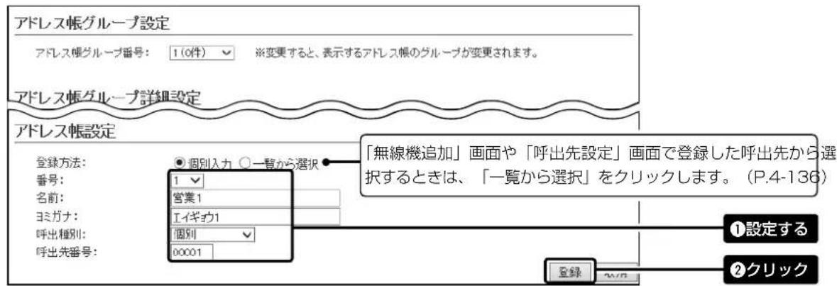 アドレス帳グループ設定 アドレス帳グループ番号: 1(0件) ※変更すると、表示するアドレス帳のグループが変更されます。 アドレス帳グループ詳細設定 アドレス帳設定 登録方法: 番号: 名前: ヨミガナ: 呼出種別: 呼出先番号: ●個別入力 ○一覧から選択 1 営業1 エイギカ1 個別 00001 「無線機追加」画面や「呼出先設定」画面で登録した呼出先から選択するときは、「一覧から選択」をクリックします。(P.4-136) ①設定する ②クリック