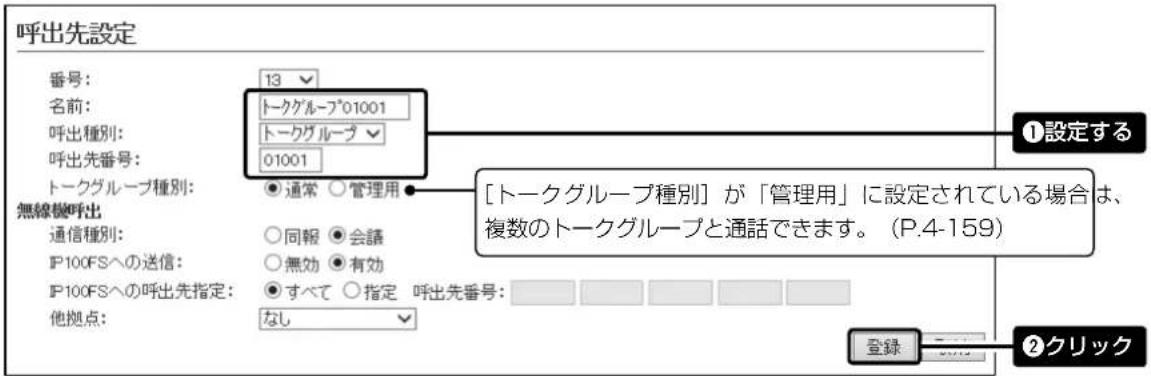 呼出先設定 番号: 13 名前: トークグループ01001 呼出種別: トークグループ 01001 呼出先番号: トークグループ種別: ●通常 ○管理用 無線機呼出 通信種別: ○同報 ●会議 IP100FSへの送信: ○無効 ●有効 IP100FSへの呼出先指定: ●すべて ○指定 呼出先番号: 他拠点: なし ①設定する [トークグループ種別]が「管理用」に設定されている場合は、複数のトークグループと通話できます。(P.4-159) 登録 ②クリック
