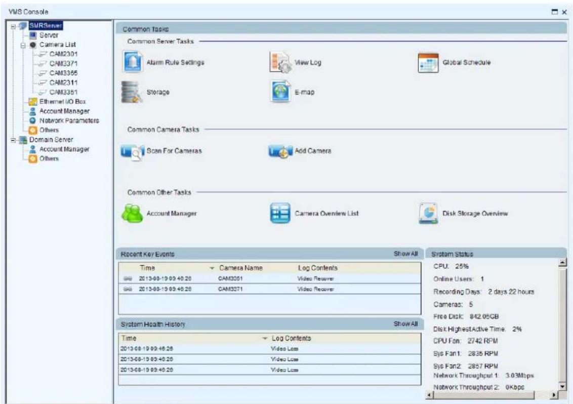 VMS Console SMRServer Server Camera List CAM2301 CAM3371 CAM3365 CAM2311 CAM3351 Ethernet U/O Box Account Manager Network Parameters Others Domain Server Account Manager Others Common Tasks Common Server Tasks Alarm Rule Settings View Log Global Schedule Storage E-map Common Camera Tasks Scan For Cameras Add Camera Common Other Tasks Account Manager Camera Overview List Disk Storage Overview Recent Key Events Show All Time Camera Name Log Contents 2013-08-19 09:40:20 CAM3351 Video Receiver 2013-08-19 09:40:20 CAM3371 Video Receiver System Health History Show All Time Log Contents 2013-08-19 09:40:20 Video Loss 2013-08-19 09:40:20 Video Loss 2013-08-19 09:40:20 Video Loss System Status CPU: 25% Online Users: 1 Recording Days: 2 days 22 hours Cameras: 5 Free Disk: 842.05GB Disk HighestActive Time: 2% CPU Fan: 2742 RPM Sys Fan1: 2835 RPM Sys Fan2: 2857 RPM Network Throughput 1: 3.03Mbps Network Throughput 2: 0Kbps