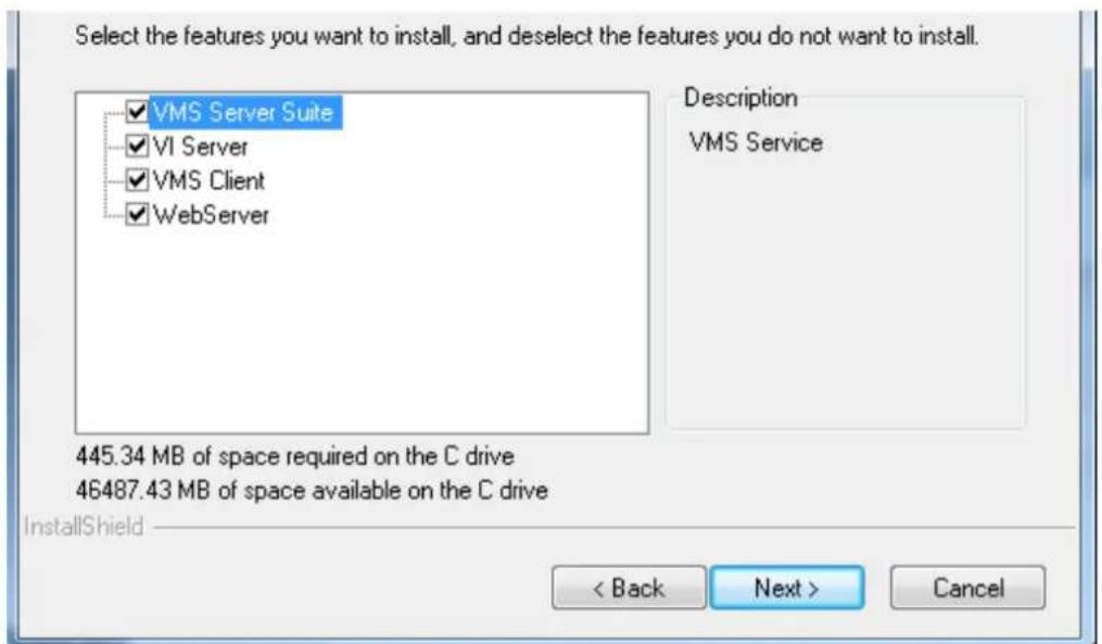 Select the features you want to install, and deselect the features you do not want to install. VMS Server Suite VI Server VMS Client WebServer Description VMS Service 445.34 MB of space required on the C drive 46487.43 MB of space available on the C drive InstallShield < Back Next > Cancel