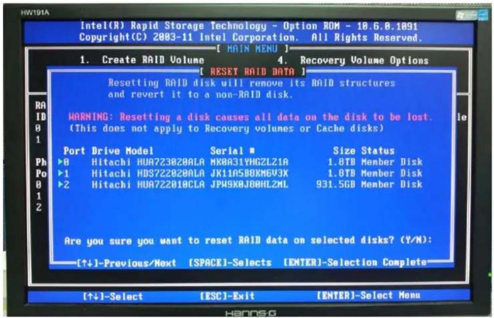 Intel(R) Rapid Storage Technology - Option ROM - 10.6.0.1091 Copyright(C) 2003-11 Intel Corporation. All Rights Reserved. [ MAIN MENU ] 1. Create RAID Volume 4. Recovery Volume Options [ RESET RAID DATA ] Resetting RAID disk will remove its RAID structures and revert it to a non-RAID disk. WARNING: Resetting a disk causes all data on the disk to be lost. (This does not apply to Recovery volumes or Cache disks) Port Drive Model Serial # ▶0 Hitachi HUA723B20ALA MK0A31YHGZLZ1A 1.8TB Member Disk ▶1 Hitachi HDS722B20ALA JK11A5B0XM6V3X 1.8TB Member Disk ▶2 Hitachi HUA722B10CLA JPW9K0J80HLZML 931.5GB Member Disk Are you sure you want to reset RAID data on selected disks? (Y/N): [↑↓]-Previous/Next [SPACE]-Selects [ENTER]-Selection Complete [↑↓]-Select [ESC]-Exit [ENTER]-Select Menu