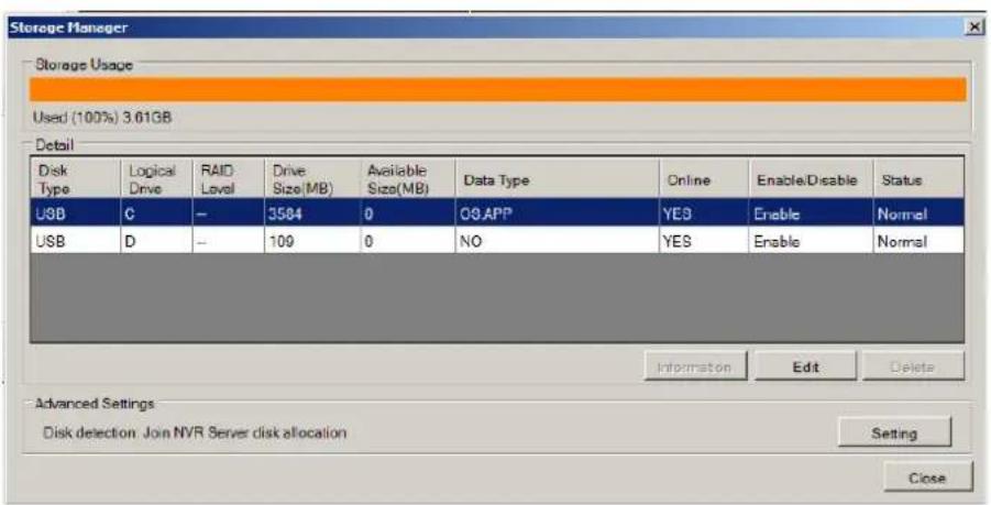 Storage Manager Storage Usage Used (100%) 3.61GB Detail Disk Type Logical Drive RAID Level Drive Size(MB) Available Size(MB) Data Type Online Enable/Disable Status USB C - 3584 0 OS APP YES Enable Normal USB D - 100 0 NO YES Enable Normal Information Edit Delete Advanced Settings Disk detection: Join NVR Server disk allocation Setting Close