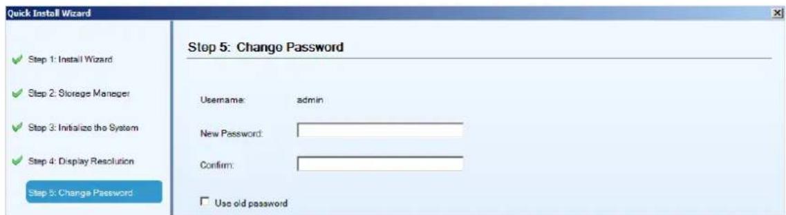 Quick Install Wizard Step 1: Install Wizard Step 2: Storage Manager Step 3: Initialize the System Step 4: Display Resolution Step 5: Change Password Step 5: Change Password Username: admin New Password: Confirm: Use old password