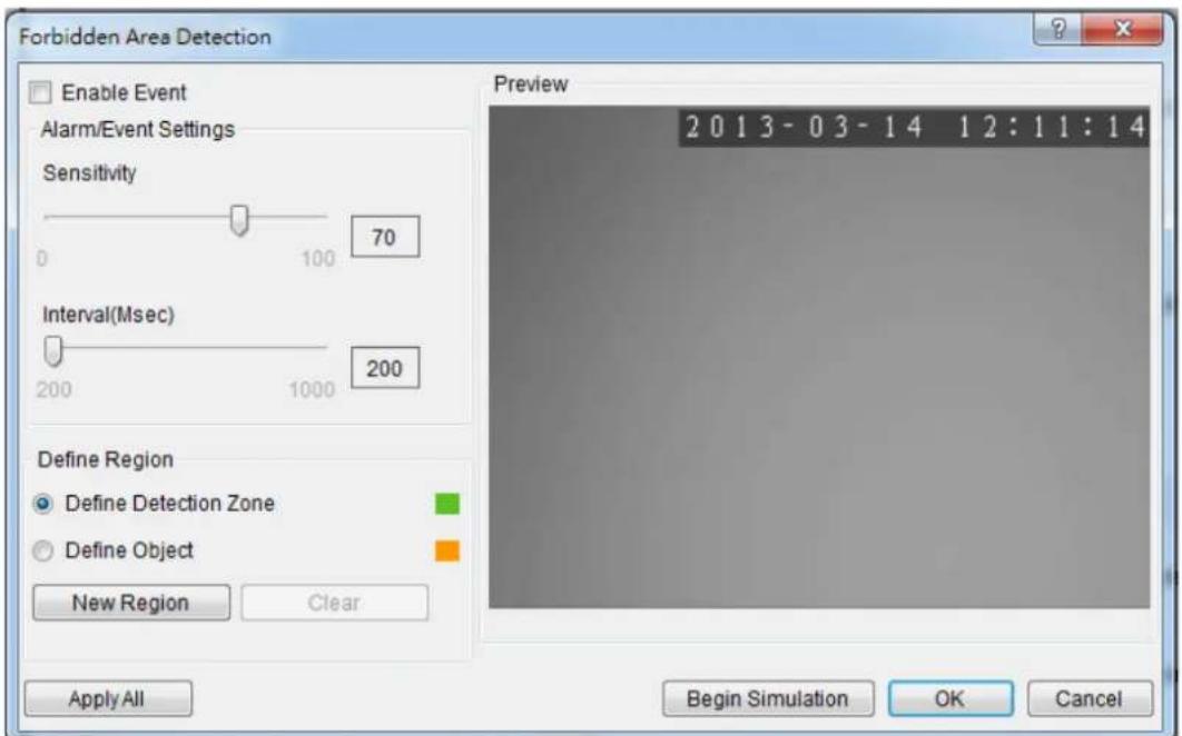Forbidden Area Detection Enable Event Alarm/Event Settings Sensitivity 0 100 70 Interval(Msec) 200 1000 200 Define Region Define Detection Zone Define Object New Region Clear Preview 2 0 1 3 - 0 3 - 1 4 1 2 : 1 1 : 1 4 Begin Simulation OK Cancel Apply All