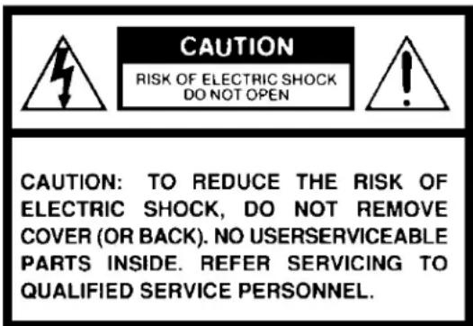 CAUTION RISK OF ELECTRIC SHOCK DO NOT OPEN CAUTION: TO REDUCE THE RISK OF ELECTRIC SHOCK, DO NOT REMOVE COVER (OR BACK). NO USERSERVICEABLE PARTS INSIDE. REFER SERVICING TO QUALIFIED SERVICE PERSONNEL.