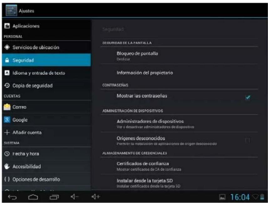 Ajustes Aplicaciones PERSONAL Servicios de ubicación Seguridad Idioma y entrada de texto Copia de seguridad CUENTAS Correo Google Añadir cuenta SISTEMA Fecha y hora Accesibilidad () Opciones de desarrollo Seguridad SEGURIDAD DE LA PANTALLA Bloqueo de pantalla Deslizar Información del propietario CONTRASEÑAS Mostrar las contraseñas ADMINISTRACIÓN DE DISPOSITIVOS Administradores de dispositivos Ver a desactivar administradores de dispositivo Orígenes desconocidos Permitir la instalación de aplicaciones de origen desconocido ALMACENAMIENTO DE CREDENCIALES Certificados de confianza Mostrar certificados de CA de confianza Instalar desde la tarjeta SD Instalar certificados desde la tarjeta SD 16:04