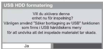 USB HDD formatering Vill du aktivera denna enhet nu för inspelning? Vänligen använd "Säker borttagning av USB" funktionen som finns i USB hårdiskens meny för att undvika att det inspelade materialet tar skada. Ja