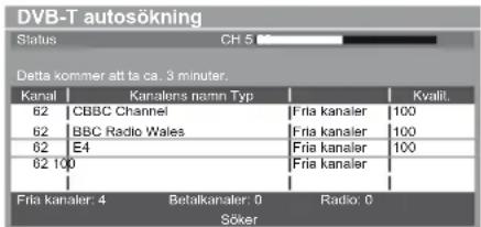 DVB-T autosökning Status CH 5 Detta kommer att ta ca. 3 minuter. Kanal Kanalens namn Typ Kvalil 62 CBBC Channel Friakanaier 100 62 BBC Radio Wales Friakanaier 100 62 E4 Friakanaier 100 62 100 Friakanaier Fria kanaler: 4 Betalkanaler: 0 Radio: 0 Söker