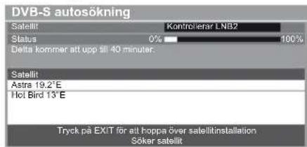 DVB-S autosökning Satellit Kontrolerar LNB2 Status 0% 100% Delta kommer att upp till 40 minuter. Satellit Astra 19.2°E Hot Bird 13°E Tryck på EXIT för att hoppa över satellitinstallation Söker satellit