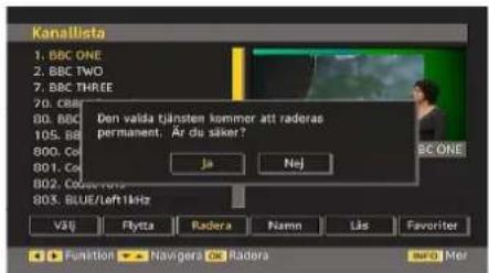 Kanallista 1. BBC ONE 2. BBC TWO 7. BBC THREE 20. CBB 80. BBC 105. BB 800. Co 801. Co 802. Color: red 803. BLUE/LeftkHz Den valda tjänsten kommer att raderas permanent, År du säker? Ja Nej BC ONE Väij Flytta Radera Namn Läs Favoriter Funktion Navigera Radera buo Mer