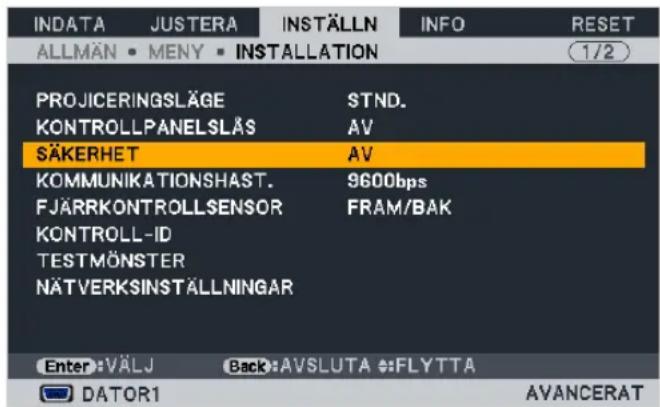 INDATA JUSTERA INSTÄLLN INFO RESET ALLMÄN • MENY • INSTALLATION 1/2 PROJICERINGSLÄGE STND. KONTROLLPANELSLÄS AV SÄKERHET AV KOMMUNIKATIONSHAST. 9600bps FJÄRRKONTROLLSENSOR FRAM/BAK KONTROLL-ID TESTMÖNSTER NÄTVERKSINSTÄLLNINGAR Enter: VÄLJ Back: AVSLUTA :FLYTTA DATOR1 AVANCERAT