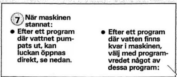7 När maskinen stannat: ● Efter ett program där vattnet pum- pats ut, kan luckan öppnas direkt, se nedan. ● Efter ett program där vatten finns kvar i maskinen, välj med program- vredet något av dessa program: