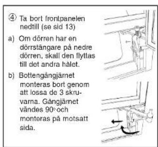 ④ Ta bort frontpanelen nedtill (se sid 13) a) Om dörren har en dörrstångare på nedre dörren, skall den flyllas till det andra hålet. b) Bottengångjärnet monteras bort genom att lossa de 3 skruvarna. Gångjärnet vändes 90- och monteras på motsatt sida.