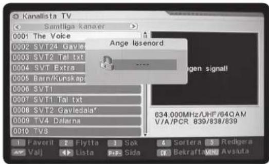 Kanallista TV Samtliga kanaler 0001 The Voice 0002 SVT24 Gavlet 0003 SVT2 Tal txt 0004 SVT Extra 0005 Barn/Kunskapi 0006 SVT1 0007 SVT1 Tal txt 0008 SVT2 Gavledala* 0009 TV4 Dalarna 0010 TV6 Ange lösenord 634.000MHz/UHF/64QAM V/A/PCR 839/838/839 Favorit Flylla Sok Sortera Redigera Valj Lista Sida OK Bekrafts AVsluta