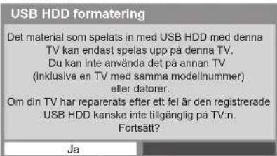 USB HDD formatering Det material som spelats in med USB HDD med denna TV kan endast spelas upp på denna TV. Du kan inte använda det på annan TV (inklusive en TV med samma modellnummer) eller datorer. Om din TV har reparerats efter ett fel är den registrerade USB HDD kanske inte tillgånglig på TV:n. Fortsätt? Ja