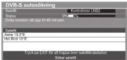 DVB-S autosökning Satellit Kontrolerar LNB2 Status 0% 0% Delta kommer att upp till 40 minuter. Satellit Astra 19.2°E Hot Bird 13°E Tryck på EXIT för att hoppe over satellit-installation Søker satellit