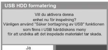 USB HDD formatering Vill du aktivera denna enhet nu för inspelning? Vänligen använd "Säker borttagning av USB" funktionen som finns i USB hårddiskens meny för att undvika att det inspelade materialet tar skada. Ja