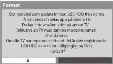 Format Det material som spelats in med USB HDD från denna TV kan endast spelas upp på denna TV. Du kan inte använda det på annan TV (inklusive en TV med samma modellnummer) eller datorer. Om din TV har reparerats efter ett fel är den registrerade USB HDD kanske inte tillgänglig på TV:n. Fortsätt?
