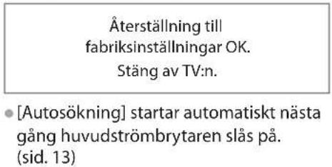 Äterställning till fabriksinställningar OK. Stäng av TV:n. • [Autosökning] startar automatiskt nästa gång huvudströmbrytaren slås på. (sid. 13)