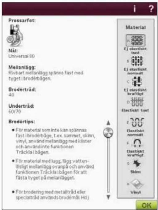 Pressarfot: Näi: Universai 90 Mellanlägg: Rivbart mellanlägg spänns fast med tyget i broderbågen. Brodérträd: 40 Underträd: 60/70 Brodértips: • För material som inte kan spännas fast i broderbåge, t.ex. sammet, skinn, vinyl, använd mellanlägg med klister och använd inte funktionen Träckla i bågen. • För material med kugg, lägg vatten- lõsligt mellanlägg ovanpå och använd funktionen Träckla i bågen för att fästa tyget på mellanlägget. • För brodering med metallträd eller specialträd används brodémål. Húj Material EJ elastiskt tunt B EJ elastiskt normatt C EJ elastiskt kraftligt D Elastiskt tunt F Elastiskt normatt E Elastiskt kraftligt O Skinn H Vinyl OK
