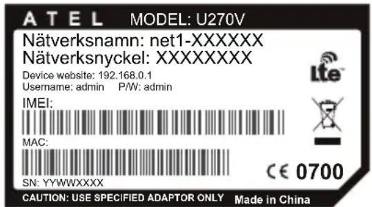 ATEL MODEL: U270V Nätverksnamn: net1-XXXXXX Nätverksnyckel: XXXXXXXX Device website: 192.168.0.1 Username: admin P/W: admin IMEI: MAC: SN: YYWWXXXXC CE 0700 CAUTION: USE SPECIFIED ADAPTOR ONLY Made in China
