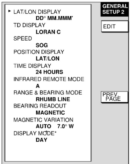 ▶ LAT/LON DISPLAY DD° MM.MMM' TD DISPLAY LORAN C SPEED SOG POSITION DISPLAY LAT/LON TIME DISPLAY 24 HOURS INFRARED REMOTE MODE A RANGE & BEARING MODE RHUMB LINE BEARING READOUT MAGNETIC MAGNETIC VARIATION AUTO 7.0° W DISPLAY MODE* DAY GENERAL SETUP 2 EDIT PREV. PAGE