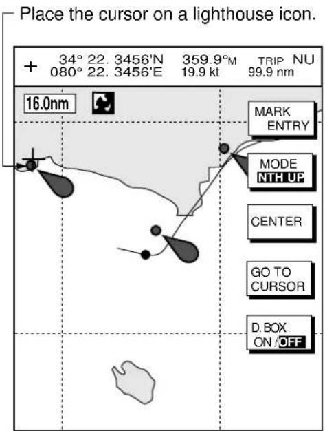 Place the cursor on a lighthouse icon. + 34° 22. 3456'N 359.9°M TRIP NU 080° 22. 3456'E 19.9 kt 99.9 nm 16.0nm MARK ENTRY MODE NTH UP CENTER GO TO CURSOR D. BOX ON /OFF