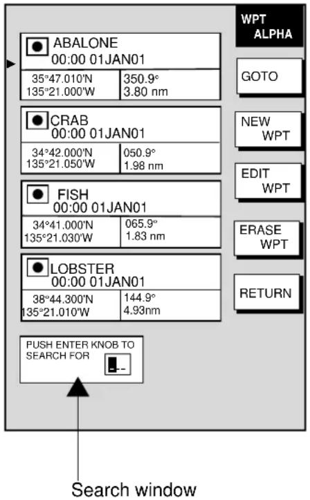 WPT ALPHA 35°47.010'N 350.9° 135°21.000'W 3.80 nm ABALONE 00:00 01JAN01 CRAB 00:00 01JAN01 34°42.000'N 050.9° 135°21.050'W 1.98 nm FISH 00:00 01JAN01 34°41.000'N 065.9° 135°21.030'W 1.83 nm LOBSTER 00:00 01JAN01 38°44.300'N 144.9° 135°21.010'W 4.93nm PUSH ENTER KNOB TO SEARCH FOR Search window