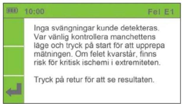 10:00 Fel E1 Inga svängningar kunde detekteras. Var vänlig kontrollera manchettens läge och tryck på start för att upprepa mätningen. Om felet kvarstår, finns risk för kritisk ischemi i extremiteten. Tryck på retur för att se resultaten.