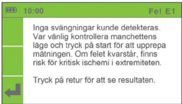 10:00 Fel E1 Inga svängningar kunde detekteras. Var vänlig kontrollera manchettens läge och tryck på start för att upprepa mätningen. Om felet kvarstår, finns risk för kritisk ischemi i extremiteten. Tryck på retur för att se resultaten.