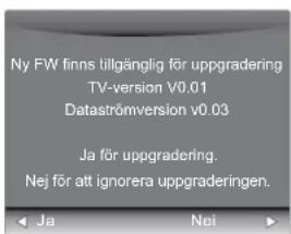 Ny FW finns tillgänglig för uppgradering TV-version v0.01 Dataströmversion v0.03 Ja för uppgradering. Nej för att ignorera uppgraderingen.