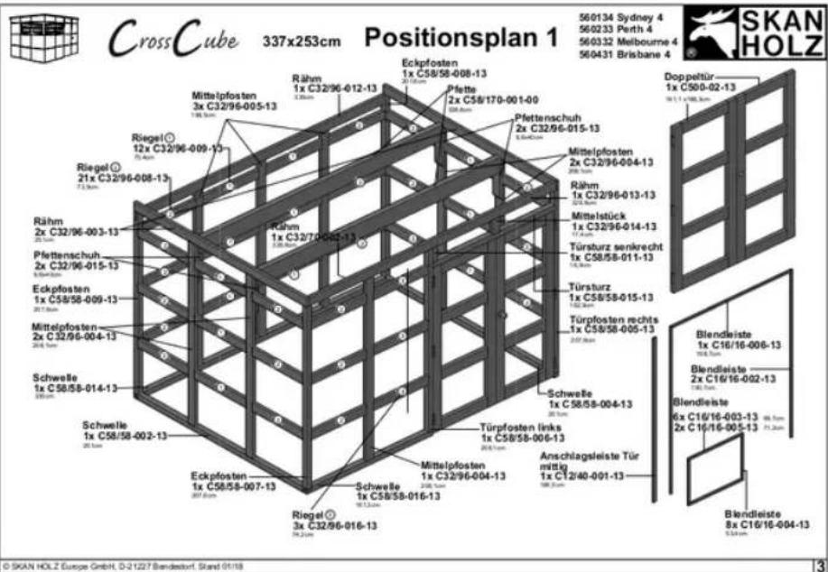 CrossCube 337x253cm Positionsplan 1 560134 Sydney 4 560233 Perth 4 560332 Melbourne 4 560431 Brisbane 4 SKAN HOLZ Doppeltür 1x C500-02-13 10 L 1.1 M8,5cm Rähm 1x C32/96-012-13 Rühm 1x C32/96-012-13 Pfettenschuh 2x C32/96-015-13 Mittelpfosten 1x C32/96-008-13 Eckpfosten 1x C58/58-008-13 Riegel 12x C32/96-009-13 Riegel 21x C32/96-008-13 Rühm 2x C32/96-003-13 Pfettenschuh 2x C32/96-015-13 Eckpfosten 1x C58/58-009-13 Mittelpfosten 2x C32/96-004-13 Schwelle 1x C58/58-014-13 Schwelle 1x C58/58-002-13 Eckpfosten 1x C58/58-007-13 Schwelle 1x C58/58-016-13 Riegel 3x C32/96-016-13 Türpflosten links 1x C58/58-006-13 Mittelpfosten 1x C32/96-004-13 Anschlagsleiste Tür mittig 1x C12/40-001-13 Brendleiste 8x C16/16-004-13 Blendleiste 2x C16/16-002-13 Blendleiste 6x C16/16-003-13 2x C16/16-005-13 © SKAN HOLZ Europe GmbH, D-21227 Bundesdorf, Stand 01/18