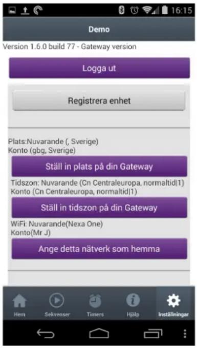 Demo Version 1.6.0 build 77 - Gateway version Logga ut Registrera enhet Plats:Nuvarande ( , Sverige) Konto (gbg, Sverige) Ställ in plats på din Gateway Tidszon: Nuvarande (Cn Centraleuropa, normaltidi1) Konto (Cn Centraleuropa, normaltidi1) Ställ in tidszon på din Gateway WiFi: Nuvarande(Nexa One) Konto(Mr J) Ange detta nätverk som hemma