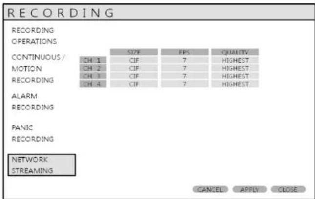 RECORDING RECORDING OPERATIONS CONTINUOUS / MOTION RECORDING ALARM RECORDING PANIC RECORDING NETWORK STREAMING SIZE FPS QUALITY CH 1 CIF 7 HIGHEST CH 2 CIF 7 HIGHEST CH 3 CIF 7 HIGHEST CH 4 CIF 7 HIGHEST CANCEL APPLY CLOSE
