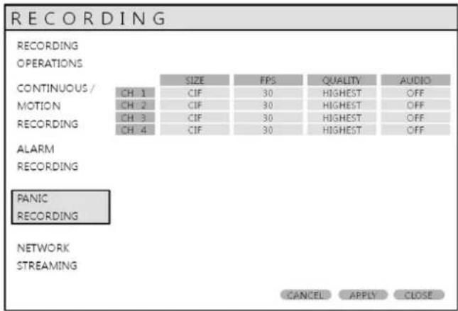 RECORDING RECORDING OPERATIONS CONTINUOUS / MOTION RECORDING ALARM RECORDING PANIC RECORDING NETWORK STREAMING SIZE FPS QUALITY AUDIO CH 1 CIF 30 HIGHEST OFF CH 2 CIF 30 HIGHEST OFF CH 3 CIF 30 HIGHEST OFF CH 4 CIF 30 HIGHEST OFF CANCEL APPLY CLOSE