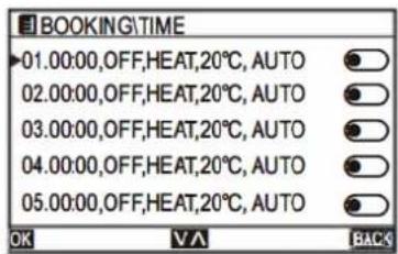 BOOKING\TIME 01.00:00,OFF,HEAT,20°C,AUTO 02.00:00,OFF,HEAT,20°C,AUTO 03.00:00,OFF,HEAT,20°C,AUTO 04.00:00,OFF,HEAT,20°C,AUTO 05.00:00,OFF,HEAT,20°C,AUTO OK ∨A BACKS