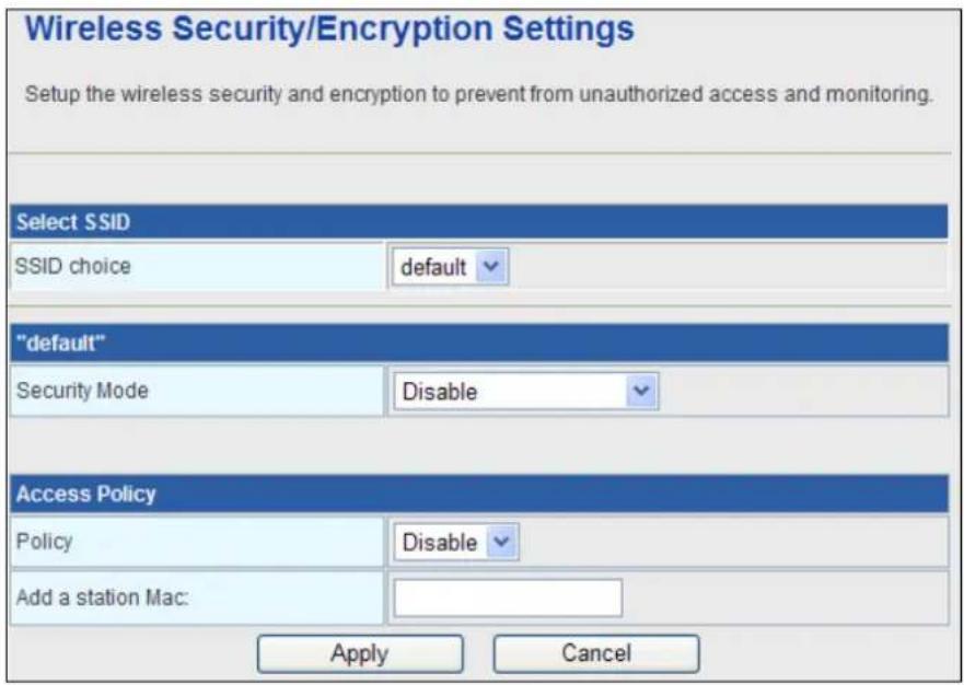 Wireless Security/Encryption Settings Setup the wireless security and encryption to prevent from unauthorized access and monitoring. Select SSID SSID choice default "default" Security Mode Disable Access Policy Policy Disable Add a station Mac: Apply Cancel