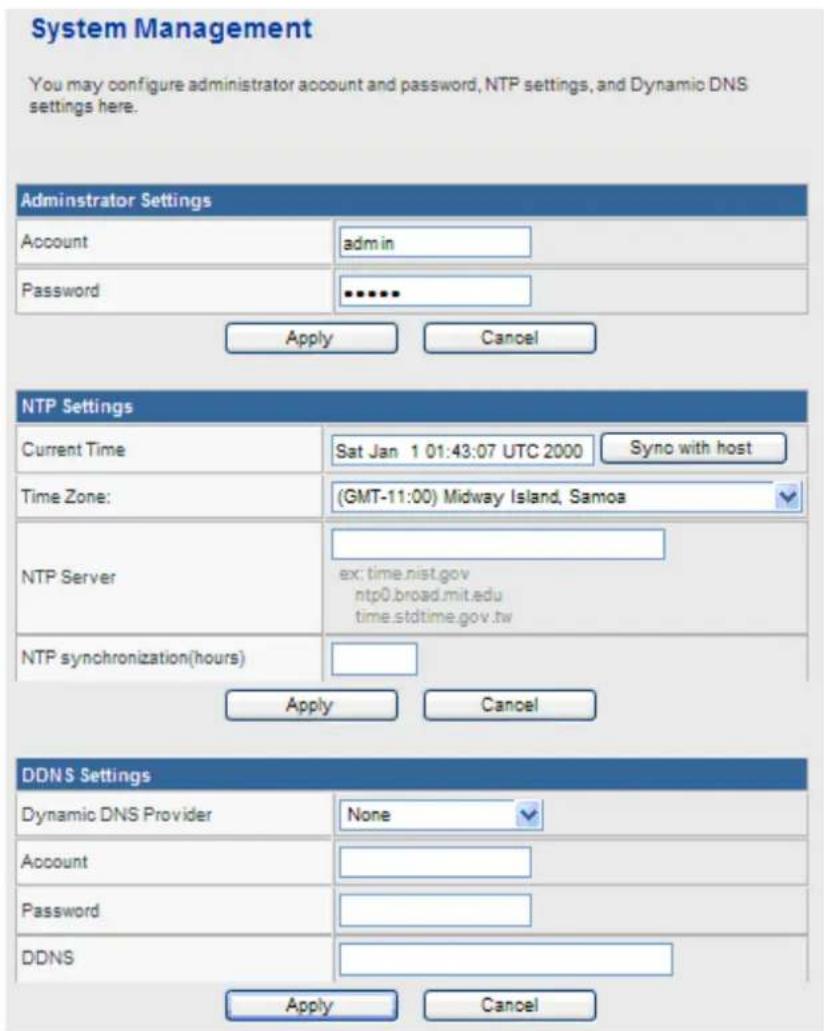 System Management You may configure administrator account and password, NTP settings, and Dynamic DNS settings here. Administrator Settings Account admin Password •••••• Apply Cancel NTP Settings Current Time Sat Jan 1 01:43:07 UTC 2000 Syno with host Time Zone: (GMT-11:00) Midway Island, Samoa NTP Server ex: time.nist.gov ntp0.broad.mit.edu time.stdtime.gov.tw NTP synchronization(hours) Apply Cancel DDNS Settings Dynamic DNS Provider None Account Password DDNS Apply Cancel