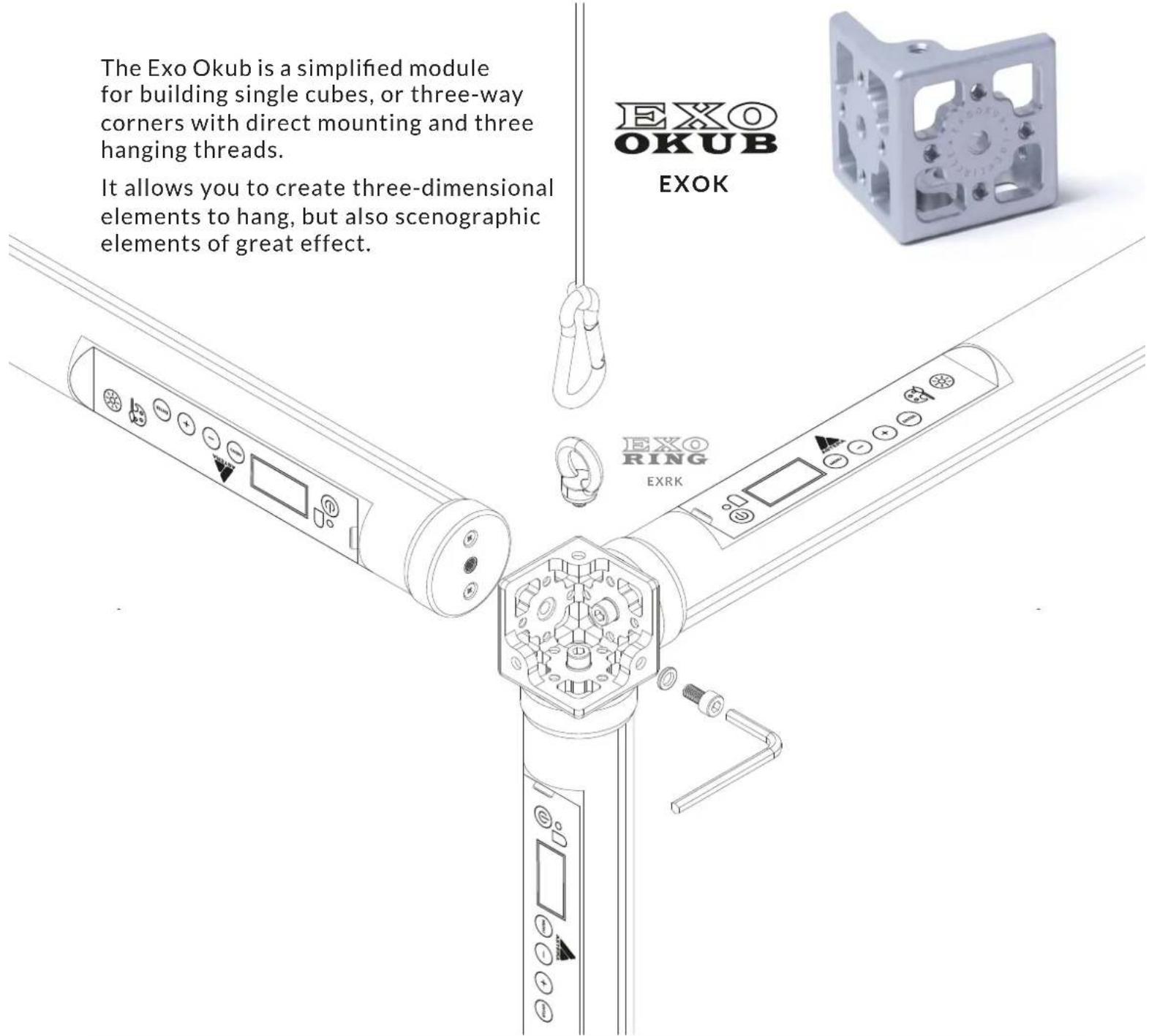 The Exo Okub is a simplified module for building single cubes, or three-way corners with direct mounting and three hanging threads. It allows you to create three-dimensional elements to hang, but also scenographic elements of great effect. EXOK EXO OKUB EXOK EXO RING EXRK