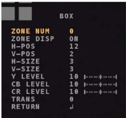 BOX ZONE NUM 0 ZONE DISP ON H-POS 12 V-POS 2 H-SIZE 3 V-SIZE 3 Y LEVEL 10 |……| CB LEVEL 10 |……| CR LEVEL 10 |……| TRANS 0 RETURN +