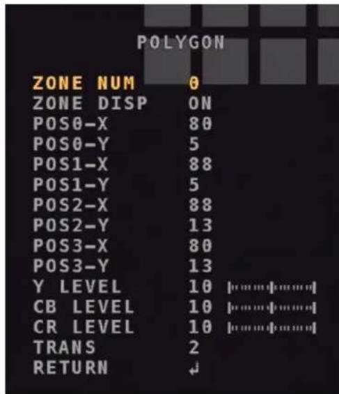 POLYGON ZONE NUM 0 ZONE DISP ON POS0-X 80 POS0-Y 5 POS1-X 88 POS1-Y 5 POS2-X 88 POS2-Y 13 POS3-X 80 POS3-Y 13 Y LEVEL 10 [......] CB LEVEL 10 [......] CR LEVEL 10 [......] TRANS 2 RETURN ↓