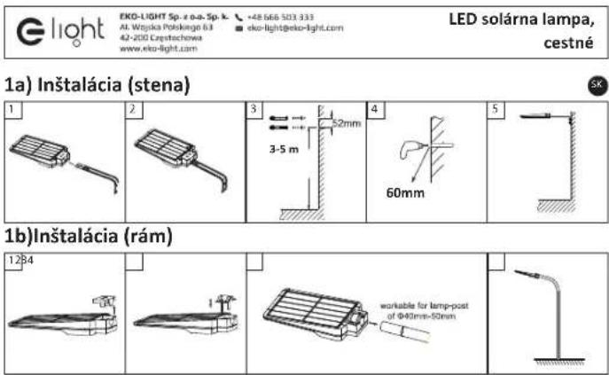 EIGHT EKG-LIGHT Sp. z o.o. Sp. k. +48 668 503 333 AL Wojska Polskegej 63 42-200 Czepotschowa www.eko-light.com eko-light@eko-light.com LED solárna lampa, cestné 1a) Inštalácia (stena) 1 2 3 4 5 3-5 m 52mm 60mm 1b)Inštalácia (rám) 1284 workable for lamp-post of 040mm-50mm workable for lamp-post of 040mm-50mm