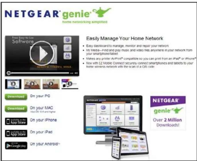 NETGEAR® genie® home networking simplified Free Easy to Use Software Easily Manage Your Home Network • Easy dashboard to manage, monitor and repair your network; • My Media—Find and play music and video files anywhere in your network from your smartphone tablet; • Makes any printer AirPrint® compatible so you can print from an iPad® or iPhone® • Now with EZ Mobile Connect securely connect smartphones and tablets to your home wireless network with the scan of a QR code. Download On your PC Download On your MAC Mac QR 15.6 and Higher Available on the App Store On your iPhone Available on the App Store On your iPad On your Android™ NETGEAR® genie® Over 2 Million Downloads!