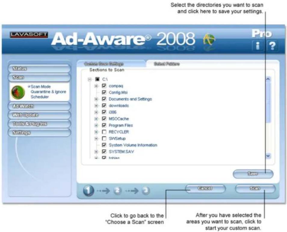 LAVASOFT Ad-Aware® 2008 Pro i ? Select the directories you want to scan and click here to save your settings. Custom Scan Settings Selected Picture Sections to Scan □ C:\ ✓ compaq ✓ Config.Msi ✓ Documents and Settings ✓ downloads ✓ i366 ✓ MSOCache ✓ Program Files □ RECYCLER □ SWSetup □ System Volume Information □ SYSTEM.SAV □ Inhibits Save 1 → 2 → 3 Enter Scan Click to go back to the "Choose a Scan" screen After you have selected the areas you want to scan, click to start your custom scan.