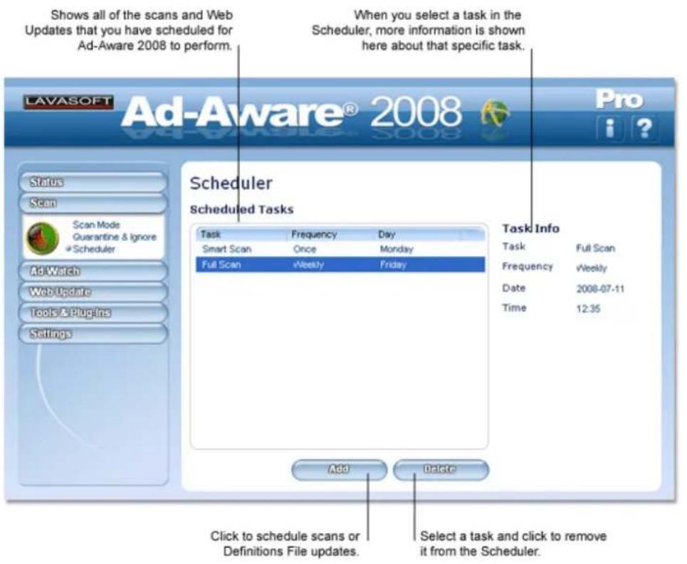Shows all of the scans and Web Updates that you have scheduled for Ad-Aware 2008 to perform. When you select a task in the Scheduler, more information is shown here about that specific task. LAVASOFT Ad-Aware® 2008 Pro Status Scan Scan Mode Guarantine & Ignore Scheduler AdWatch Web Update Tools & Plugins Settings Scheduler Scheduled Tasks Task Frequency Day Smart Scan Once Monday Full Scan +Weekly Friday Task Info Task Full Scan Frequency Weekly Date 2008-07-11 Time 12:35 Add Update Click to schedule scans or Definitions File updates. Select a task and click to remove it from the Scheduler.